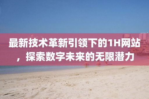 最新技术革新引领下的1H网站，探索数字未来的无限潜力