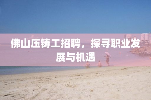 佛山压铸工招聘，探寻职业发展与机遇