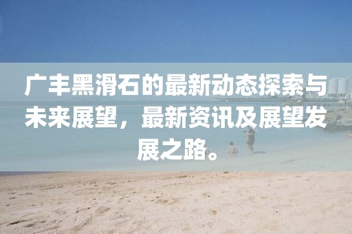 广丰黑滑石的最新动态探索与未来展望，最新资讯及展望发展之路。