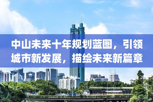 中山未来十年规划蓝图，引领城市新发展，描绘未来新篇章