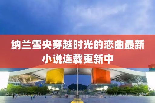 纳兰雪央穿越时光的恋曲最新小说连载更新中