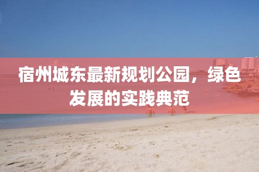 宿州城东最新规划公园，绿色发展的实践典范