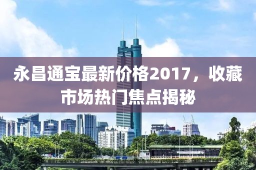 永昌通宝最新价格2017，收藏市场热门焦点揭秘