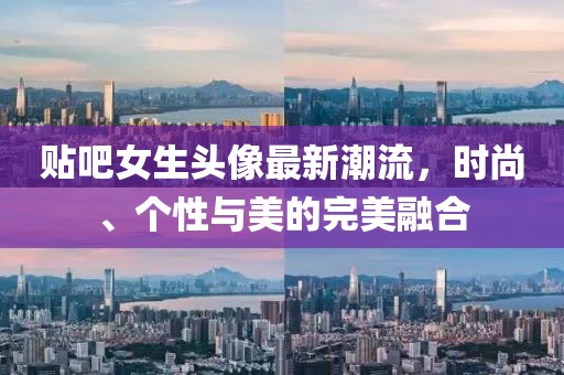贴吧女生头像最新潮流，时尚、个性与美的完美融合
