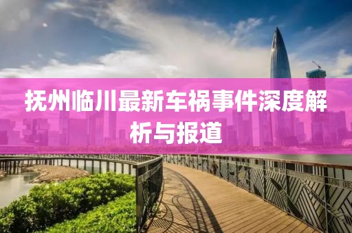 抚州临川最新车祸事件深度解析与报道