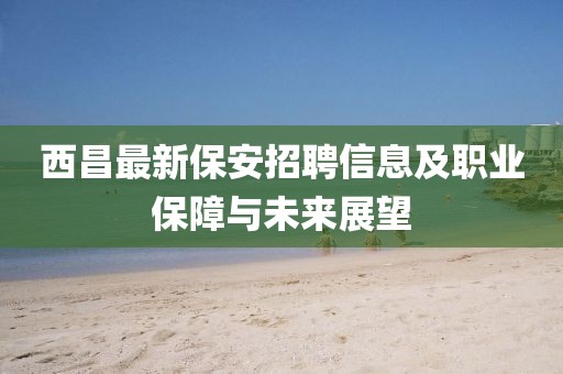 西昌最新保安招聘信息及职业保障与未来展望