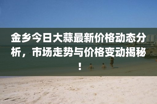 金乡今日大蒜最新价格动态分析，市场走势与价格变动揭秘！
