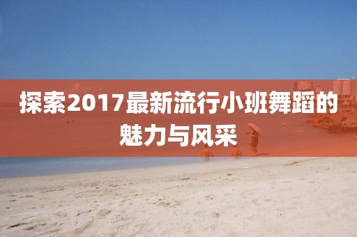 探索2017最新流行小班舞蹈的魅力与风采