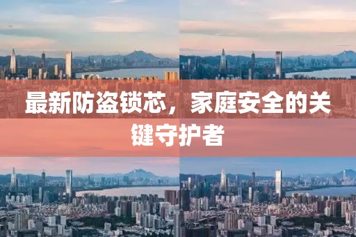 最新防盗锁芯，家庭安全的关键守护者