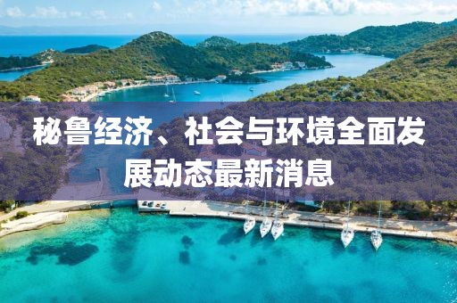 秘鲁经济、社会与环境全面发展动态最新消息