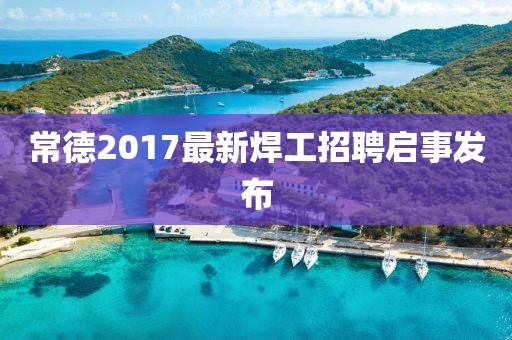 常德2017最新焊工招聘启事发布