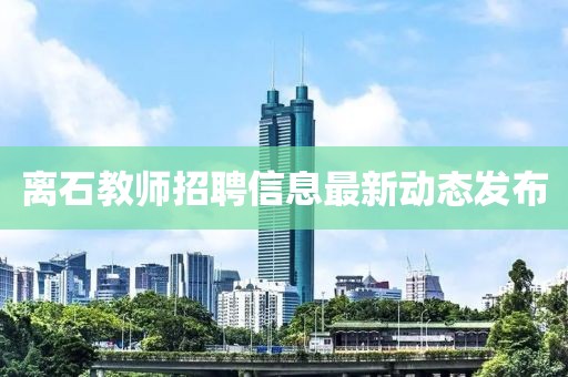 离石教师招聘信息最新动态发布