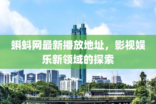 蝌蚪网最新播放地址，影视娱乐新领域的探索
