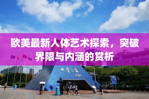 欧美最新人体艺术探索，突破界限与内涵的赏析