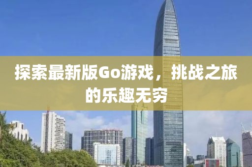 探索最新版Go游戏，挑战之旅的乐趣无穷
