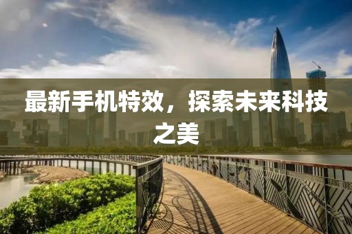 最新手机特效，探索未来科技之美