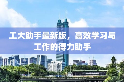 工大助手最新版，高效学习与工作的得力助手