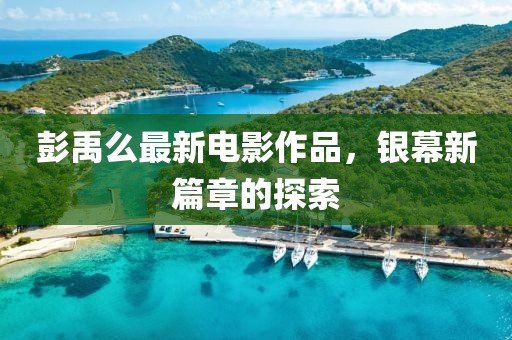 彭禹么最新电影作品，银幕新篇章的探索