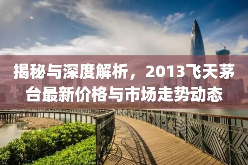 揭秘与深度解析，2013飞天茅台最新价格与市场走势动态