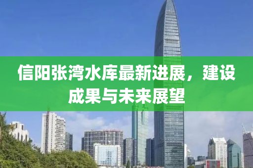 信阳张湾水库最新进展，建设成果与未来展望