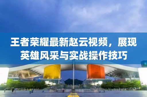 王者荣耀最新赵云视频，展现英雄风采与实战操作技巧