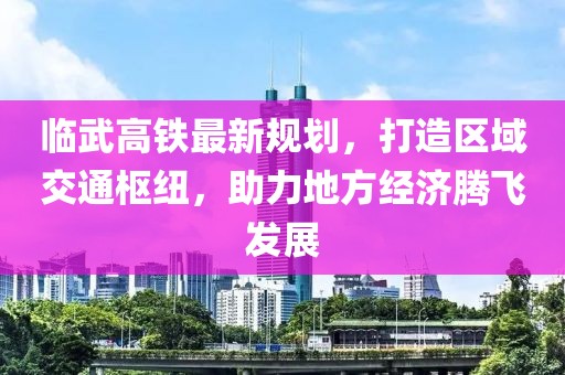 临武高铁最新规划，打造区域交通枢纽，助力地方经济腾飞发展