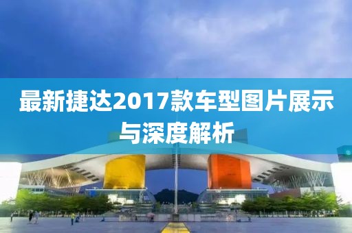 最新捷达2017款车型图片展示与深度解析