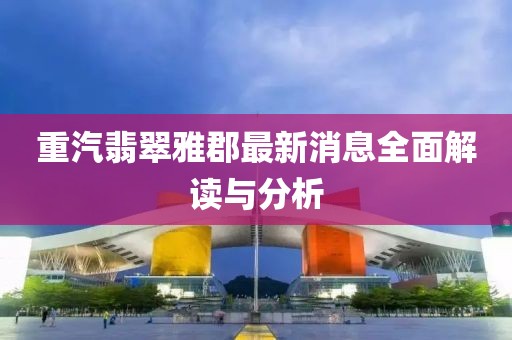 重汽翡翠雅郡最新消息全面解读与分析
