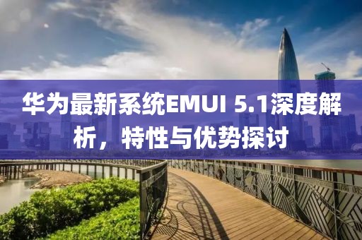华为最新系统EMUI 5.1深度解析，特性与优势探讨