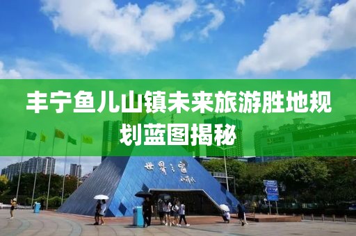 丰宁鱼儿山镇未来旅游胜地规划蓝图揭秘
