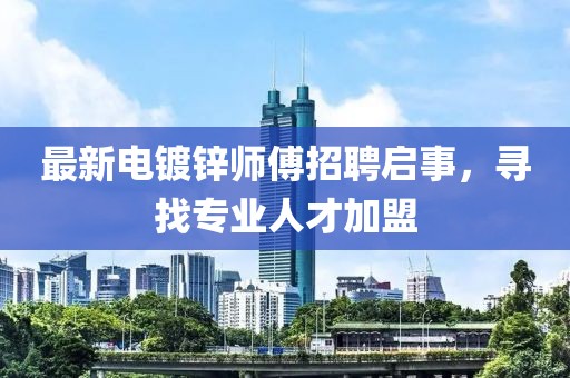 最新电镀锌师傅招聘启事，寻找专业人才加盟