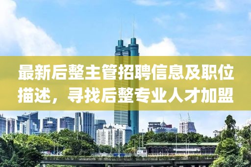 最新后整主管招聘信息及职位描述，寻找后整专业人才加盟