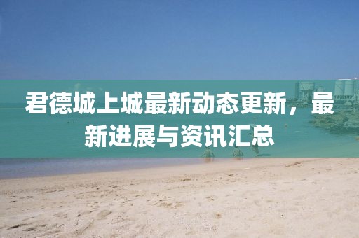 君德城上城最新动态更新，最新进展与资讯汇总