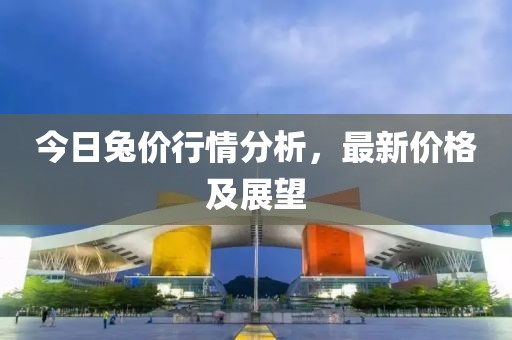 今日兔价行情分析，最新价格及展望