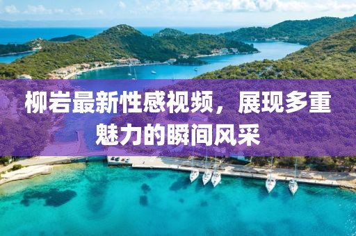 柳岩最新性感视频，展现多重魅力的瞬间风采