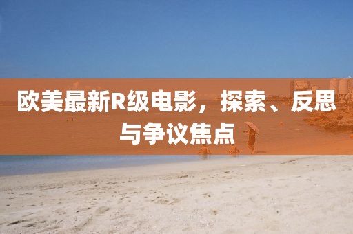 欧美最新R级电影，探索、反思与争议焦点