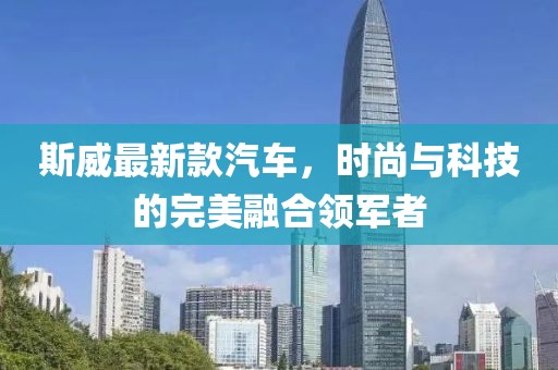 斯威最新款汽车，时尚与科技的完美融合领军者