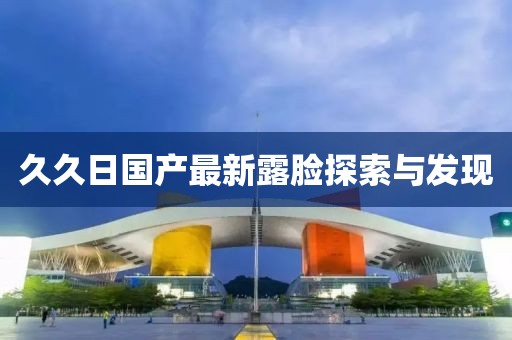 久久日国产最新露脸探索与发现