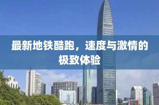 最新地铁酷跑，速度与激情的极致体验