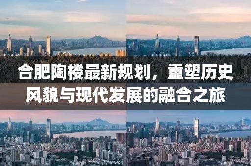 合肥陶楼最新规划，重塑历史风貌与现代发展的融合之旅