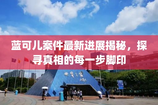 蓝可儿案件最新进展揭秘，探寻真相的每一步脚印