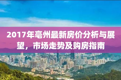 2017年亳州最新房价分析与展望，市场走势及购房指南