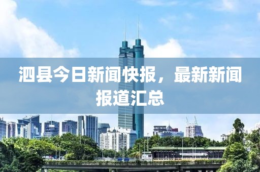 泗县今日新闻快报，最新新闻报道汇总