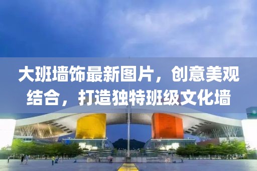 大班墙饰最新图片，创意美观结合，打造独特班级文化墙
