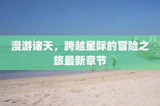 漫游诸天，跨越星际的冒险之旅最新章节