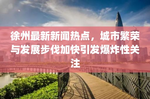 徐州最新新闻热点，城市繁荣与发展步伐加快引发爆炸性关注