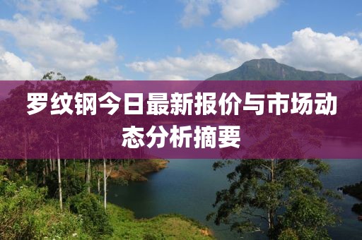 罗纹钢今日最新报价与市场动态分析摘要