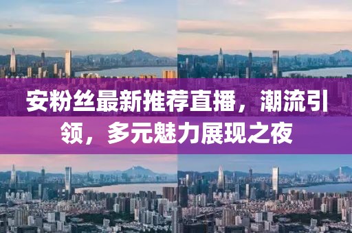 安粉丝最新推荐直播，潮流引领，多元魅力展现之夜