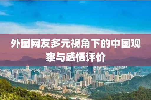 外国网友多元视角下的中国观察与感悟评价