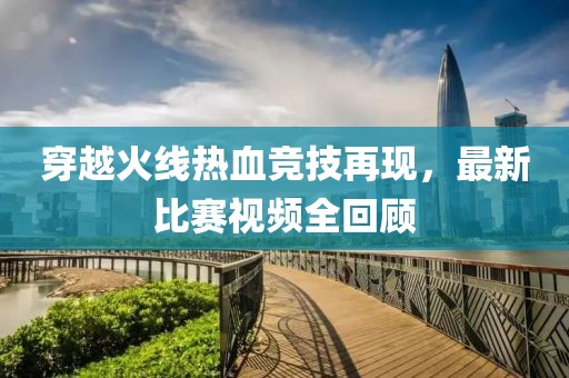 穿越火线热血竞技再现，最新比赛视频全回顾